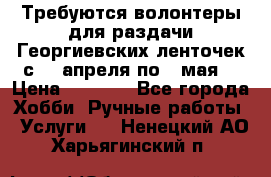 Требуются волонтеры для раздачи Георгиевских ленточек с 30 апреля по 9 мая. › Цена ­ 2 000 - Все города Хобби. Ручные работы » Услуги   . Ненецкий АО,Харьягинский п.